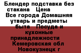 Блендер подставка без стакана › Цена ­ 1 500 - Все города Домашняя утварь и предметы быта » Посуда и кухонные принадлежности   . Кемеровская обл.,Новокузнецк г.